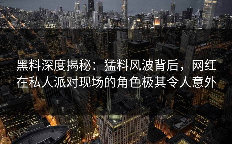 黑料深度揭秘：猛料风波背后，网红在私人派对现场的角色极其令人意外