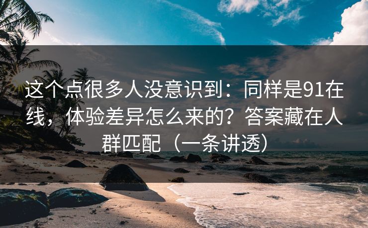 这个点很多人没意识到：同样是91在线，体验差异怎么来的？答案藏在人群匹配（一条讲透）