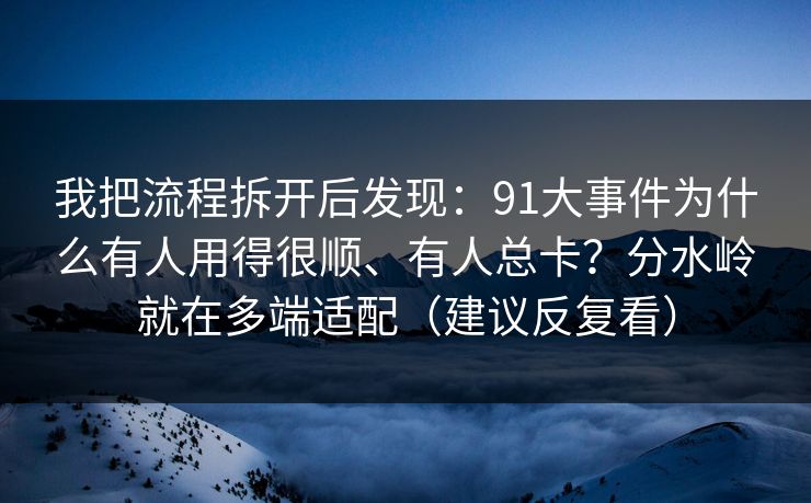 我把流程拆开后发现：91大事件为什么有人用得很顺、有人总卡？分水岭就在多端适配（建议反复看）