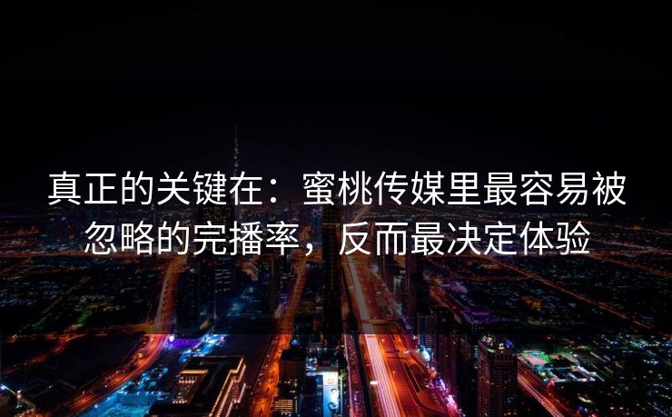 真正的关键在：蜜桃传媒里最容易被忽略的完播率，反而最决定体验