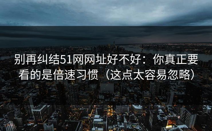 别再纠结51网网址好不好：你真正要看的是倍速习惯（这点太容易忽略）