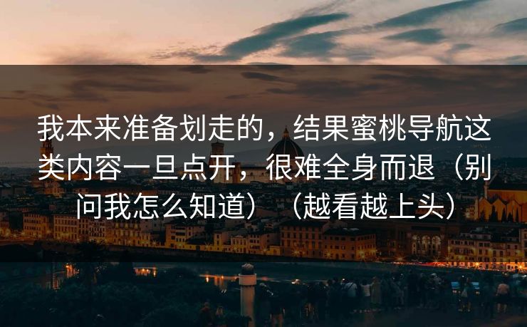 我本来准备划走的，结果蜜桃导航这类内容一旦点开，很难全身而退（别问我怎么知道）（越看越上头）
