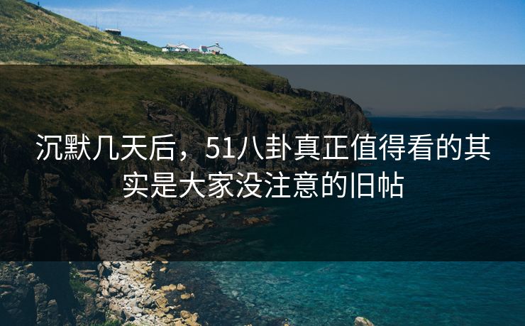 沉默几天后,51八卦真正值得看的其实是大家没注意的旧帖 沉默几天后,51八卦真正值得看的其实是大家没注意的旧帖
