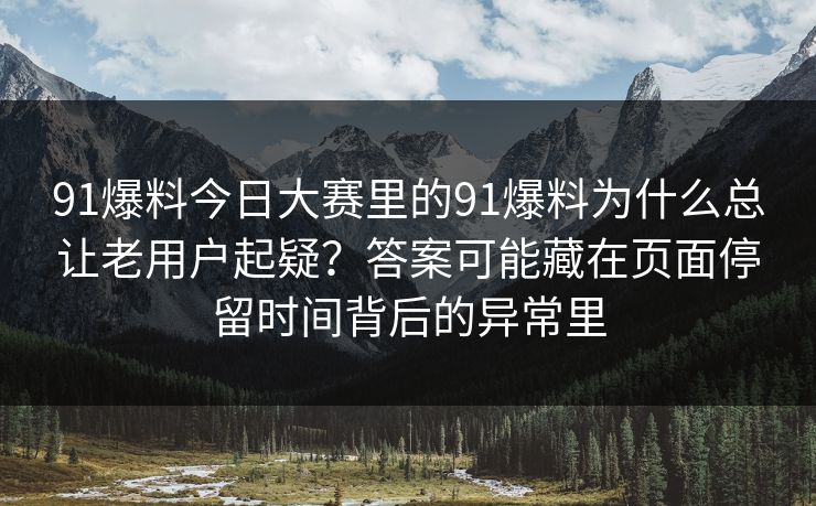 91爆料今日大赛里的91爆料为什么总让老用户起疑?答案可能藏在页面停留时间背后的异常里 91爆料今日大赛里的91爆料为什么总让老用户起疑?答案可能藏在页面停留时间背后的异常里