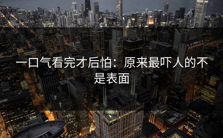 一口气看完才后怕：原来最吓人的不是表面