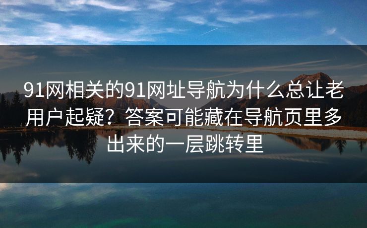 91网相关的91网址导航为什么总让老用户起疑？答案可能藏在导航页里多出来的一层跳转里